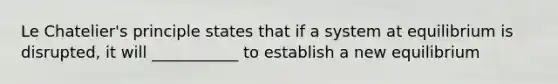 Le Chatelier's principle states that if a system at equilibrium is disrupted, it will ___________ to establish a new equilibrium