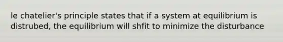 le chatelier's principle states that if a system at equilibrium is distrubed, the equilibrium will shfit to minimize the disturbance
