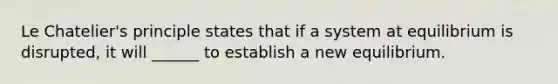 <a href='https://www.questionai.com/knowledge/kT1zAkQDuo-le-chateliers-principle' class='anchor-knowledge'>le chatelier's principle</a> states that if a system at equilibrium is disrupted, it will ______ to establish a new equilibrium.