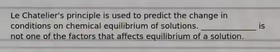 Le Chatelier's principle is used to predict the change in conditions on chemical equilibrium of solutions. ______________ is not one of the factors that affects equilibrium of a solution.