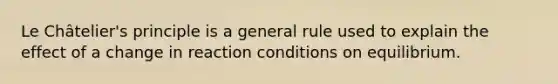 Le Châtelier's principle is a general rule used to explain the effect of a change in reaction conditions on equilibrium.