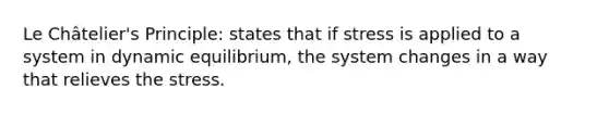 Le Châtelier's Principle: states that if stress is applied to a system in dynamic equilibrium, the system changes in a way that relieves the stress.