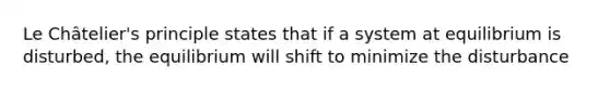 Le Châtelier's principle states that if a system at equilibrium is disturbed, the equilibrium will shift to minimize the disturbance