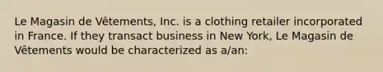 Le Magasin de Vêtements, Inc. is a clothing retailer incorporated in France. If they transact business in New York, Le Magasin de Vêtements would be characterized as a/an: