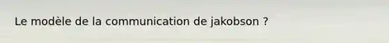 Le modèle de la communication de jakobson ?