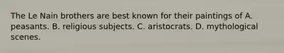 The Le Nain brothers are best known for their paintings of A. peasants. B. religious subjects. C. aristocrats. D. mythological scenes.