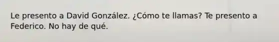 Le presento a David González. ¿Cómo te llamas? Te presento a Federico. No hay de qué.