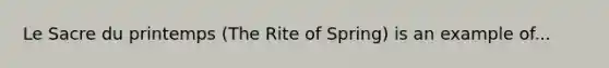 Le Sacre du printemps (The Rite of Spring) is an example of...