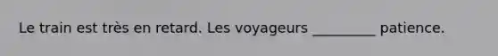Le train est très en retard. Les voyageurs _________ patience.
