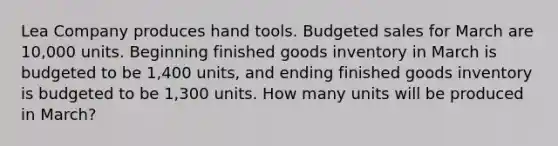 Lea Company produces hand tools. Budgeted sales for March are 10,000 units. Beginning finished goods inventory in March is budgeted to be 1,400 units, and ending finished goods inventory is budgeted to be 1,300 units. How many units will be produced in March?