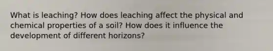 What is leaching? How does leaching affect the physical and chemical properties of a soil? How does it influence the development of different horizons?