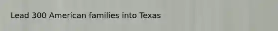 Lead 300 American families into Texas