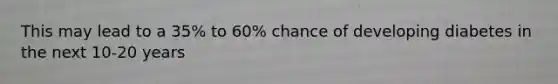 This may lead to a 35% to 60% chance of developing diabetes in the next 10-20 years