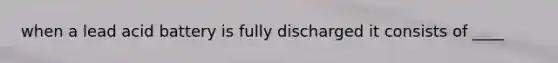 when a lead acid battery is fully discharged it consists of ____
