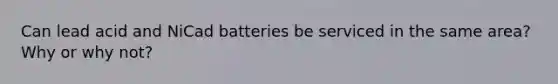 Can lead acid and NiCad batteries be serviced in the same area? Why or why not?