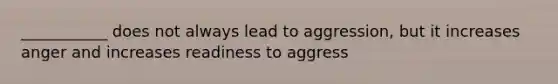 ___________ does not always lead to aggression, but it increases anger and increases readiness to aggress