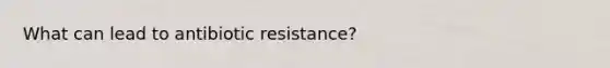 What can lead to antibiotic resistance?