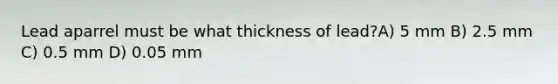 Lead aparrel must be what thickness of lead?A) 5 mm B) 2.5 mm C) 0.5 mm D) 0.05 mm