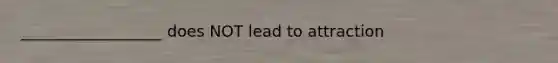 __________________ does NOT lead to attraction