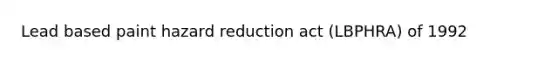 Lead based paint hazard reduction act (LBPHRA) of 1992