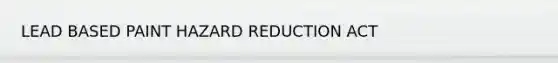 LEAD BASED PAINT HAZARD REDUCTION ACT