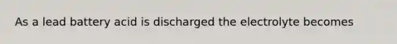 As a lead battery acid is discharged the electrolyte becomes