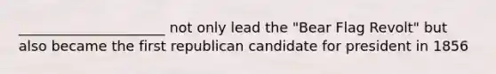 _____________________ not only lead the "Bear Flag Revolt" but also became the first republican candidate for president in 1856