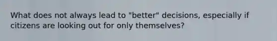 What does not always lead to "better" decisions, especially if citizens are looking out for only themselves?