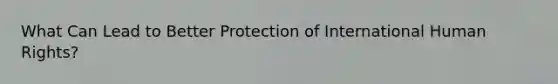What Can Lead to Better Protection of International Human Rights?
