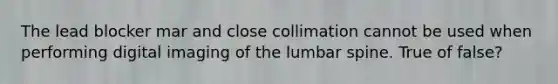 The lead blocker mar and close collimation cannot be used when performing digital imaging of the lumbar spine. True of false?