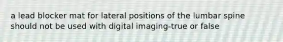 a lead blocker mat for lateral positions of the lumbar spine should not be used with digital imaging-true or false