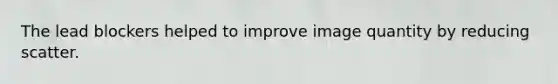 The lead blockers helped to improve image quantity by reducing scatter.