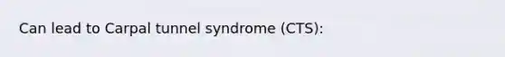 Can lead to Carpal tunnel syndrome (CTS):