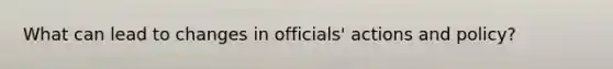 What can lead to changes in officials' actions and policy?