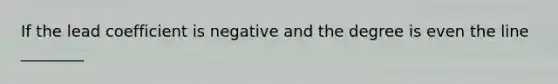 If the lead coefficient is negative and the degree is even the line ________