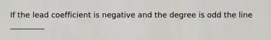 If the lead coefficient is negative and the degree is odd the line _________