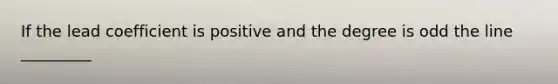 If the lead coefficient is positive and the degree is odd the line _________