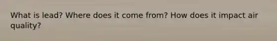 What is lead? Where does it come from? How does it impact air quality?
