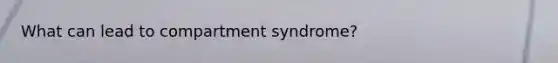 What can lead to compartment syndrome?