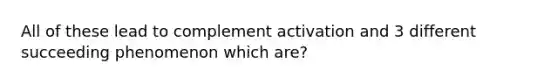 All of these lead to complement activation and 3 different succeeding phenomenon which are?