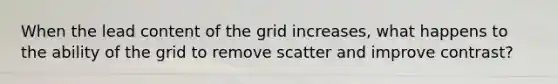 When the lead content of the grid increases, what happens to the ability of the grid to remove scatter and improve contrast?