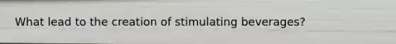 What lead to the creation of stimulating beverages?