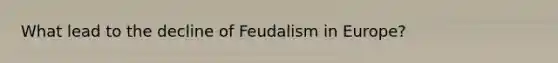 What lead to the decline of Feudalism in Europe?