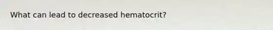 What can lead to decreased hematocrit?