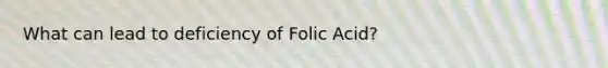 What can lead to deficiency of Folic Acid?