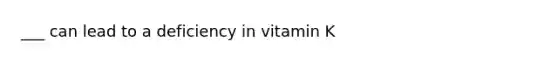 ___ can lead to a deficiency in vitamin K