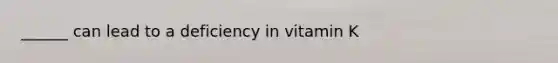 ______ can lead to a deficiency in vitamin K