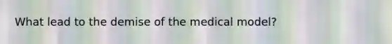 What lead to the demise of the medical model?