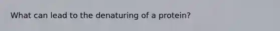 What can lead to the denaturing of a protein?