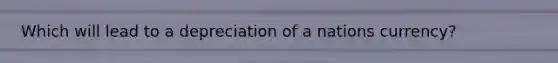 Which will lead to a depreciation of a nations currency?